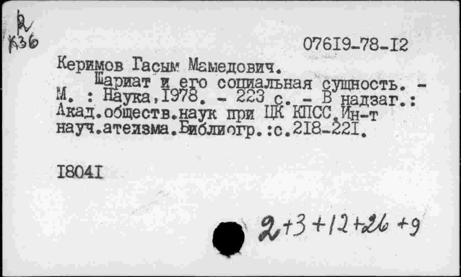 ﻿07619-78-12
Керимов Гасым Мамедович.
« .	сущность. -
‘Л. : Наука,±У7о. - 2<,3 с. - В надзаг.: Акад.обществ.наук при ЦК КПСС Ин-т науч.атеизма.Библиогр.:с.218-221.
18041